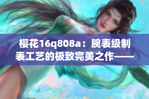 樱花16q808a：腕表级制表工艺的极致完美之作——产品评测(1)