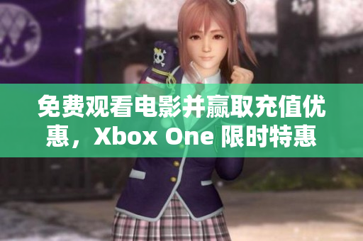 免费观看电影并赢取充值优惠，Xbox One 限时特惠