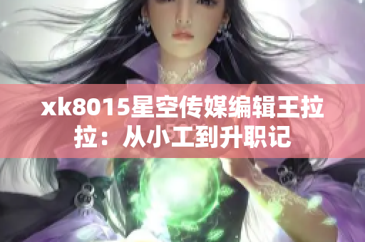 xk8015星空传媒编辑王拉拉：从小工到升职记