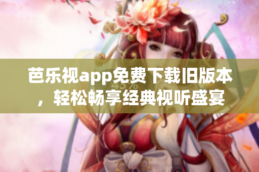 芭乐视app免费下载旧版本，轻松畅享经典视听盛宴