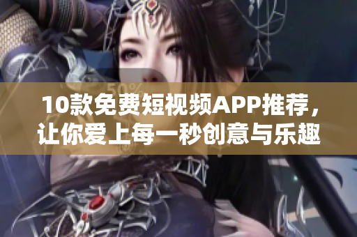 10款免费短视频APP推荐，让你爱上每一秒创意与乐趣！