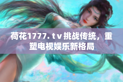 荷花1777. tⅴ挑战传统，重塑电视娱乐新格局