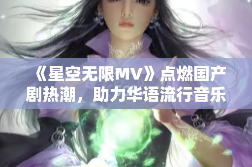 《星空无限MV》点燃国产剧热潮，助力华语流行音乐再创辉煌