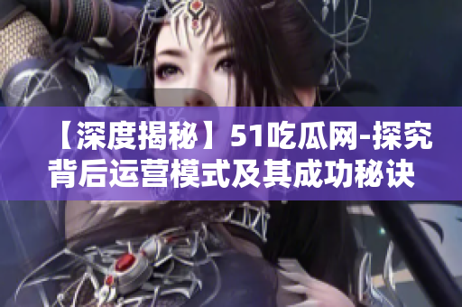 【深度揭秘】51吃瓜网-探究背后运营模式及其成功秘诀！