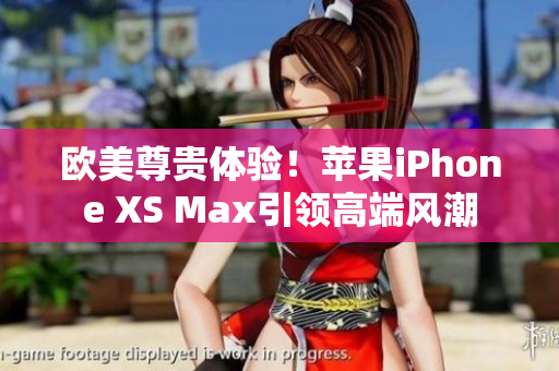 欧美尊贵体验！苹果iPhone XS Max引领高端风潮