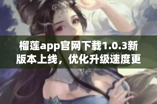 榴莲app官网下载1.0.3新版本上线，优化升级速度更快