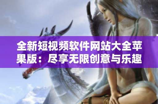 全新短视频软件网站大全苹果版：尽享无限创意与乐趣