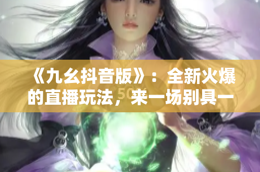 《九幺抖音版》：全新火爆的直播玩法，来一场别具一格的互动体验！