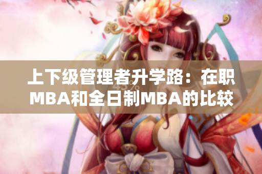 上下级管理者升学路：在职MBA和全日制MBA的比较分析