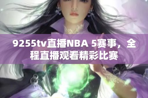 9255tv直播NBA 5赛事，全程直播观看精彩比赛