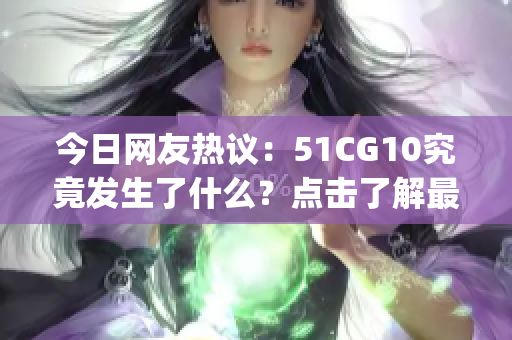 今日网友热议：51CG10究竟发生了什么？点击了解最新瓜点！(1)