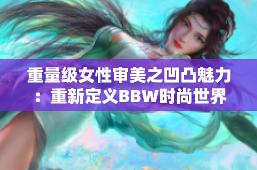 重量级女性审美之凹凸魅力：重新定义BBW时尚世界