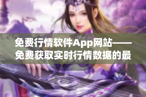 免费行情软件App网站——免费获取实时行情数据的最佳选择