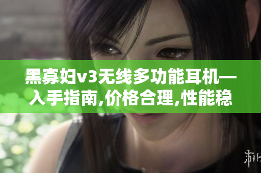 黑寡妇v3无线多功能耳机—入手指南,价格合理,性能稳定