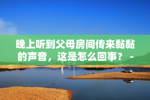 晚上听到父母房间传来黏黏的声音，这是怎么回事？ - 详细解答