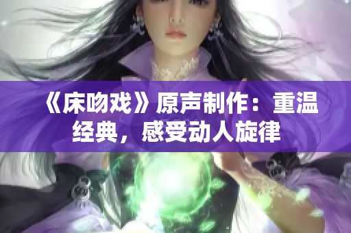 《床吻戏》原声制作：重温经典，感受动人旋律