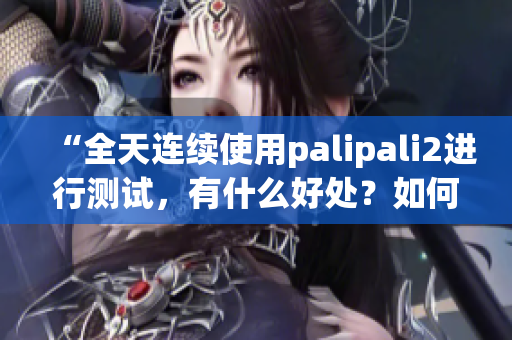 “全天连续使用palipali2进行测试，有什么好处？如何做？”(1)