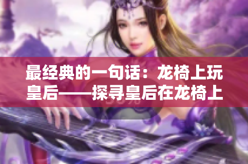 最经典的一句话：龙椅上玩皇后——探寻皇后在龙椅上的经典游戏