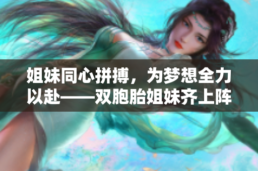 姐妹同心拼搏，为梦想全力以赴——双胞胎姐妹齐上阵展示实力