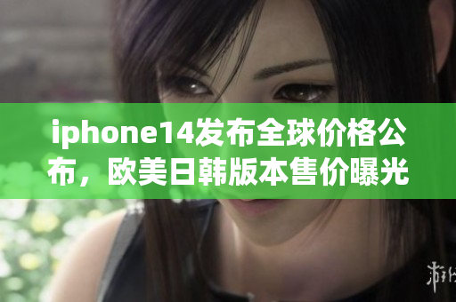 iphone14发布全球价格公布，欧美日韩版本售价曝光