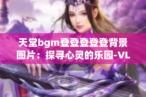 天堂bgm登登登登登背景图片：探寻心灵的乐园-VLOG分享