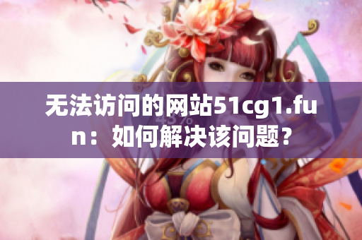 无法访问的网站51cg1.fun：如何解决该问题？