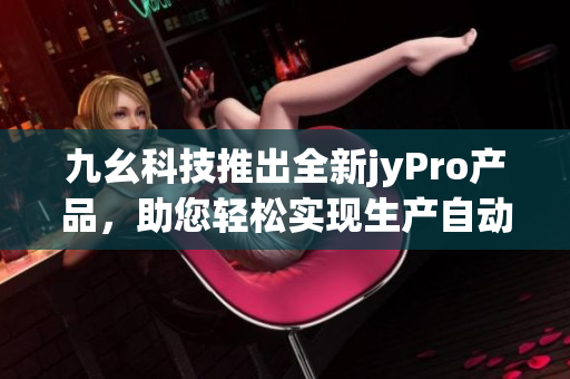 九幺科技推出全新jyPro产品，助您轻松实现生产自动化