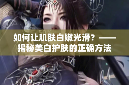 如何让肌肤白嫩光滑？——揭秘美白护肤的正确方法