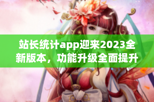 站长统计app迎来2023全新版本，功能升级全面提升！(1)