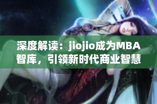 深度解读：jiojio成为MBA智库，引领新时代商业智慧