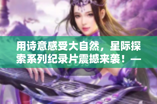 用诗意感受大自然，星际探索系列纪录片震撼来袭！——免费观看！