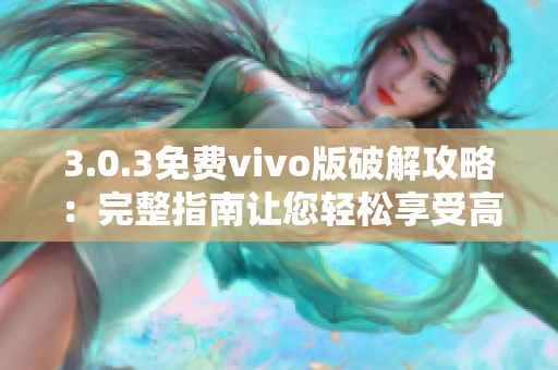 3.0.3免费vivo版破解攻略：完整指南让您轻松享受高级功能