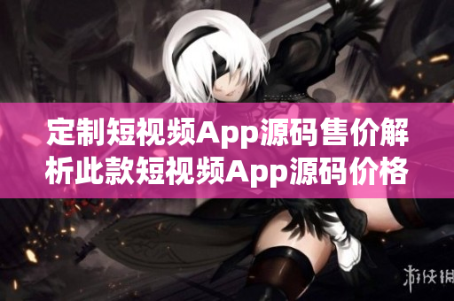 定制短视频App源码售价解析此款短视频App源码价格合理吗？(1)