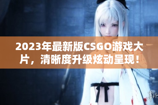 2023年最新版CSGO游戏大片，清晰度升级炫动呈现！