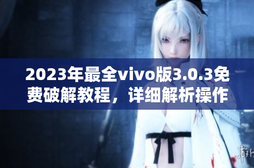 2023年最全vivo版3.0.3免费破解教程，详细解析操作步骤