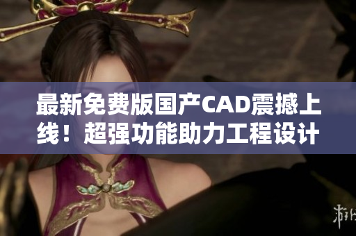 最新免费版国产CAD震撼上线！超强功能助力工程设计！