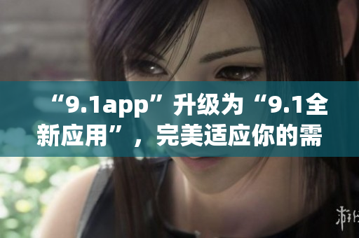 “9.1app”升级为“9.1全新应用”，完美适应你的需求(1)