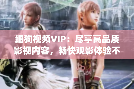 细狗视频VIP：尽享高品质影视内容，畅快观影体验不容错过！(1)