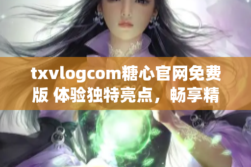 txvlogcom糖心官网免费版 体验独特亮点，畅享精彩视频内容(1)