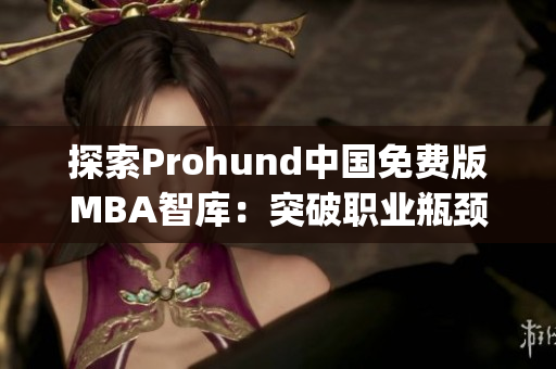 探索Prohund中国免费版MBA智库：突破职业瓶颈，提升管理技能(1)