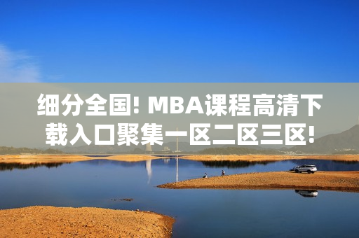 细分全国! MBA课程高清下载入口聚集一区二区三区!