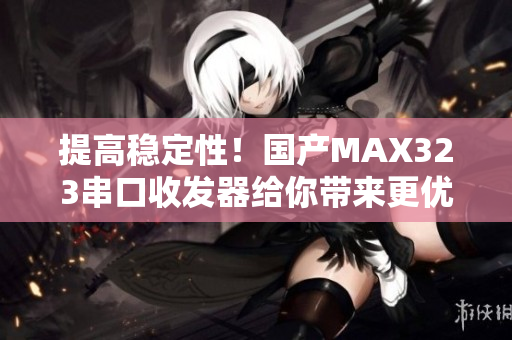 提高稳定性！国产MAX323串口收发器给你带来更优质的通信体验