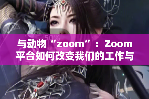 与动物“zoom”：Zoom平台如何改变我们的工作与生活