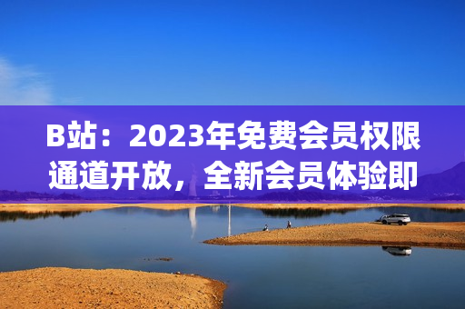 B站：2023年免费会员权限通道开放，全新会员体验即将启幕(1)