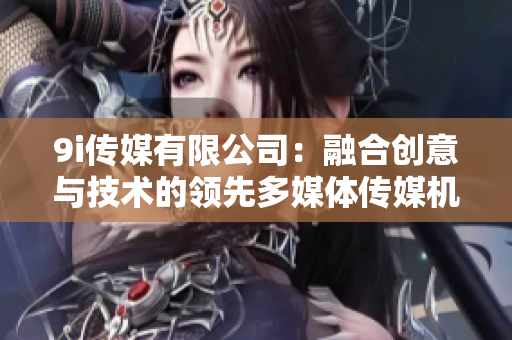 9i传媒有限公司：融合创意与技术的领先多媒体传媒机构