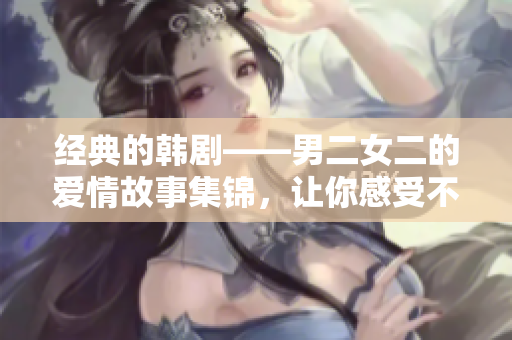 经典的韩剧——男二女二的爱情故事集锦，让你感受不一样的浪漫