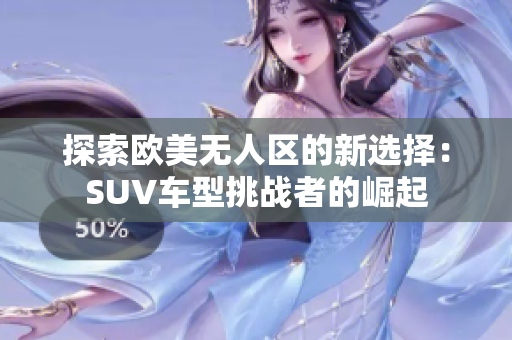 探索欧美无人区的新选择：SUV车型挑战者的崛起