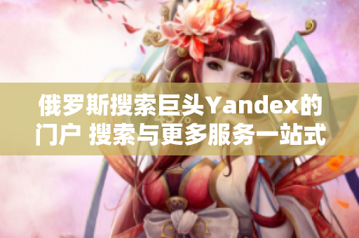 俄罗斯搜索巨头Yandex的门户 搜索与更多服务一站式体验