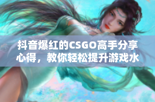 抖音爆红的CSGO高手分享心得，教你轻松提升游戏水平