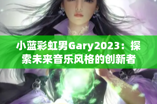 小蓝彩虹男Gary2023：探索未来音乐风格的创新者